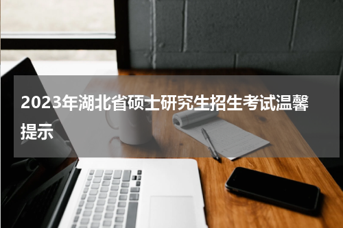 2023年湖北省硕士研究生招生考试温馨提示