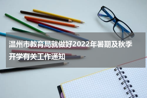 温州市教育局就做好2022年暑期及秋季开学有关工作通知