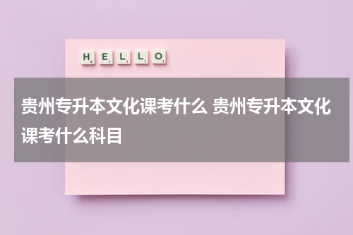 贵州专升本文化课考什么 贵州专升本文化课考什么科目