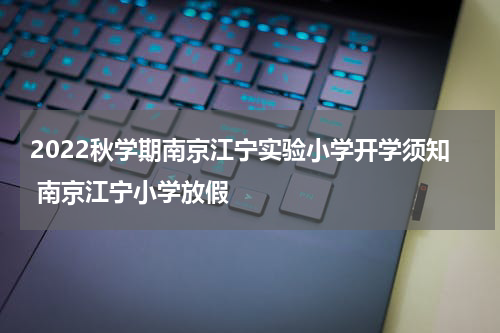 2022秋学期南京江宁实验小学开学须知 南京江宁小学放假