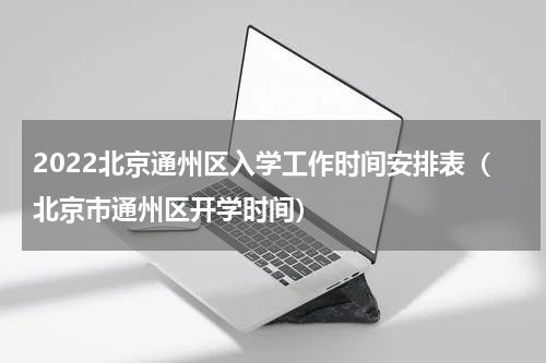 2022北京通州区入学工作时间安排表（北京市通州区开学时间）