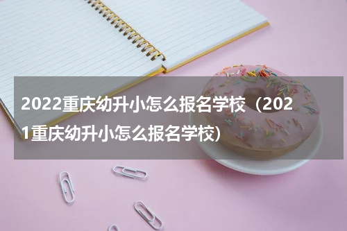 2022重庆幼升小怎么报名学校（2021重庆幼升小怎么报名学校）