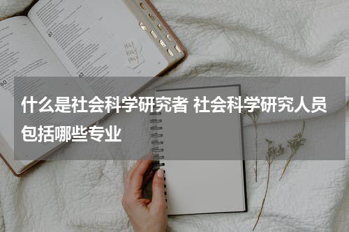 什么是社会科学研究者 社会科学研究人员包括哪些专业
