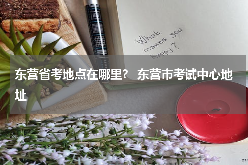 东营省考地点在哪里？ 东营市考试中心地址