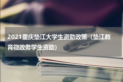 2021重庆垫江大学生资助政策（垫江教育微政务学生资助）