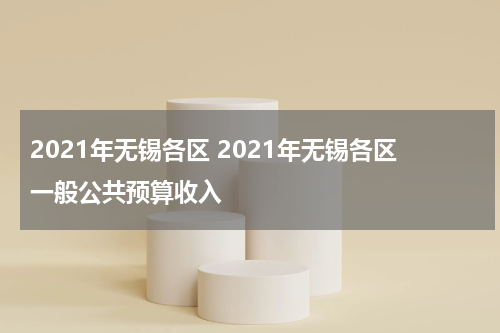 2021年无锡各区 2021年无锡各区一般公共预算收入