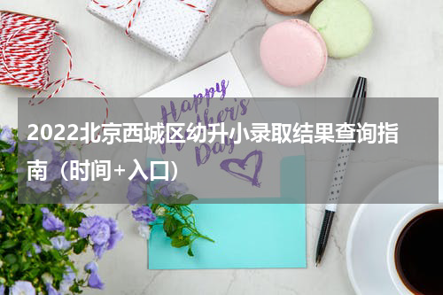 2022北京西城区幼升小录取结果查询指南（时间+入口）