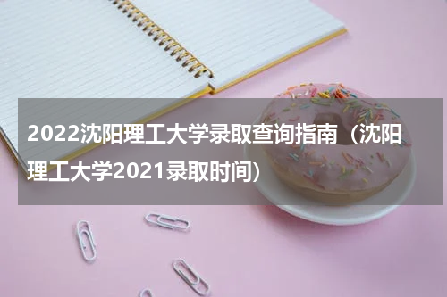 2022沈阳理工大学录取查询指南（沈阳理工大学2021录取时间）