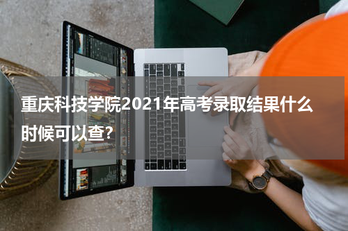 重庆科技学院2021年高考录取结果什么时候可以查？