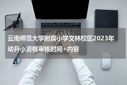 云南师范大学附属小学文林校区2023年幼升小资格审核时间+内容