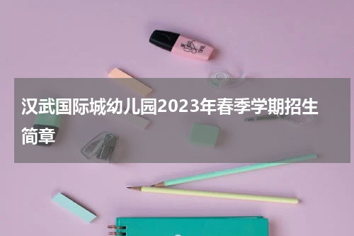 汉武国际城幼儿园2023年春季学期招生简章