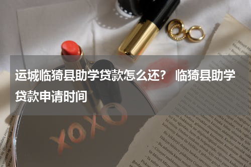 运城临猗县助学贷款怎么还？ 临猗县助学贷款申请时间
