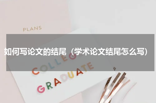 如何写论文的结尾（学术论文结尾怎么写）