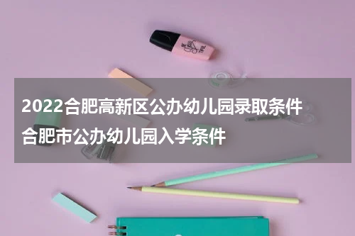 2022合肥高新区公办幼儿园录取条件 合肥市公办幼儿园入学条件