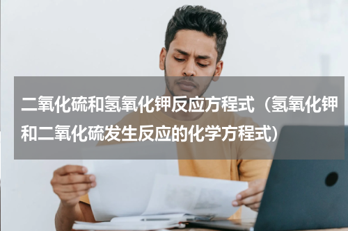 二氧化硫和氢氧化钾反应方程式(氢氧化钾和二氧化硫发生反应的化学方程式)