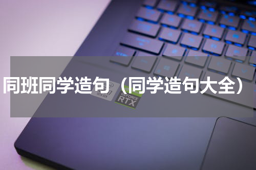 同班同学造句（同学造句大全）