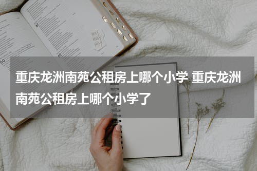 重庆龙洲南苑公租房上哪个小学 重庆龙洲南苑公租房上哪个小学了