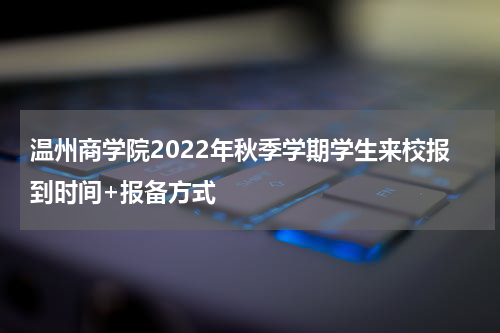 温州商学院2022年秋季学期学生来校报到时间+报备方式