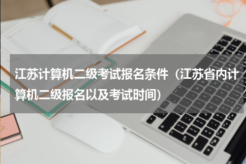 江苏计算机二级考试报名条件（江苏省内计算机二级报名以及考试时间）