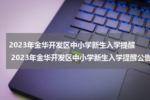 2023年金华开发区中小学新生入学提醒 2023年金华开发区中小学新生入学提醒公告