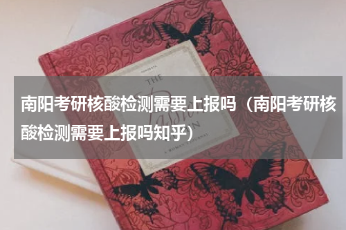 南阳考研核酸检测需要上报吗（南阳考研核酸检测需要上报吗知乎）