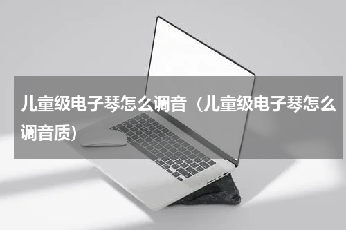 儿童级电子琴怎么调音（儿童级电子琴怎么调音质）