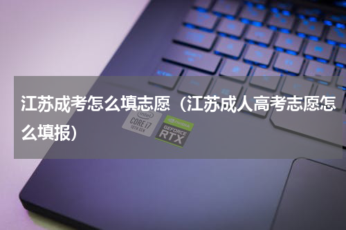 江苏成考怎么填志愿（江苏成人高考志愿怎么填报）
