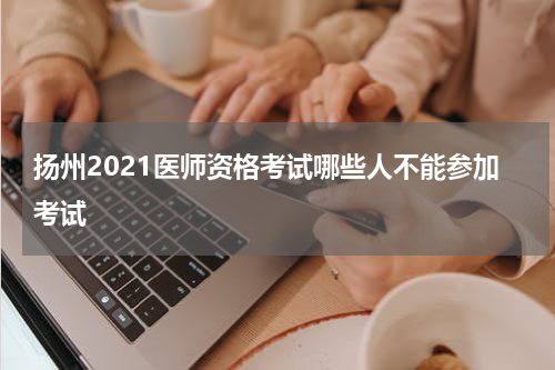 扬州2021医师资格考试哪些人不能参加考试