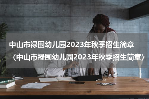 中山市禄围幼儿园2023年秋季招生简章（中山市禄围幼儿园2023年秋季招生简章）