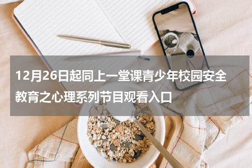 12月26日起同上一堂课青少年校园安全教育之心理系列节目观看入口