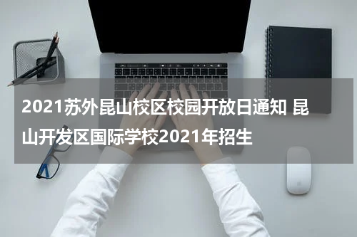 2021苏外昆山校区校园开放日通知 昆山开发区国际学校2021年招生
