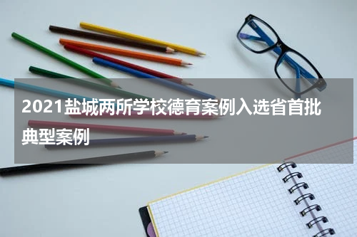 2021盐城两所学校德育案例入选省首批典型案例