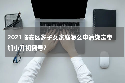 2021临安区多子女家庭怎么申请绑定参加小升初摇号？