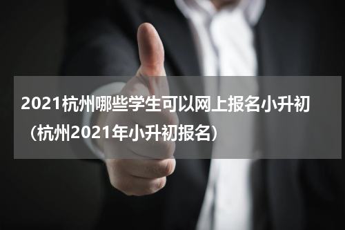 2021杭州哪些学生可以网上报名小升初（杭州2021年小升初报名）