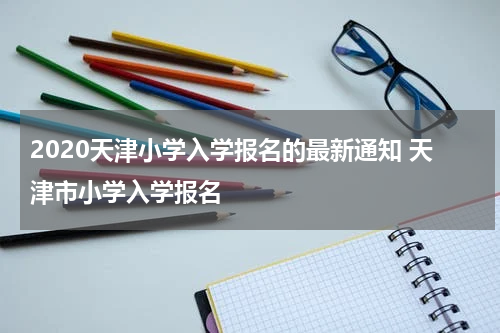 2020天津小学入学报名的最新通知 天津市小学入学报名