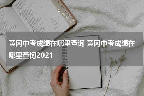 黄冈中考成绩在哪里查询 黄冈中考成绩在哪里查询2021