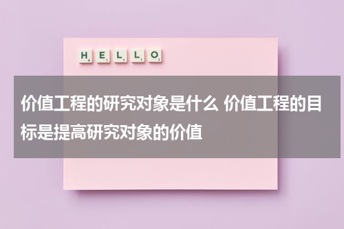 价值工程的研究对象是什么 价值工程的目标是提高研究对象的价值