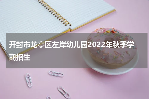 开封市龙亭区左岸幼儿园2022年秋季学期招生
