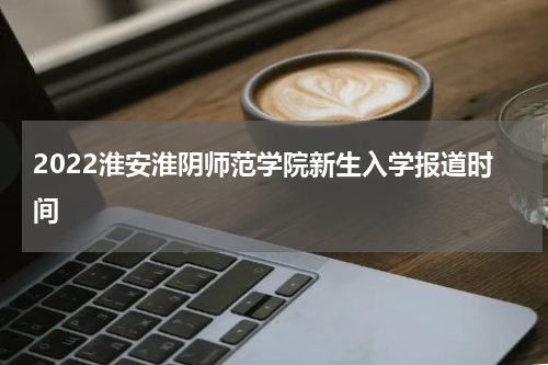 2022淮安淮阴师范学院新生入学报道时间