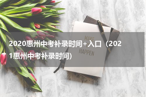 2020惠州中考补录时间+入口（2021惠州中考补录时间）