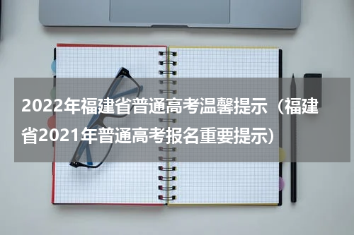 2022年福建省普通高考温馨提示（福建省2021年普通高考报名重要提示）