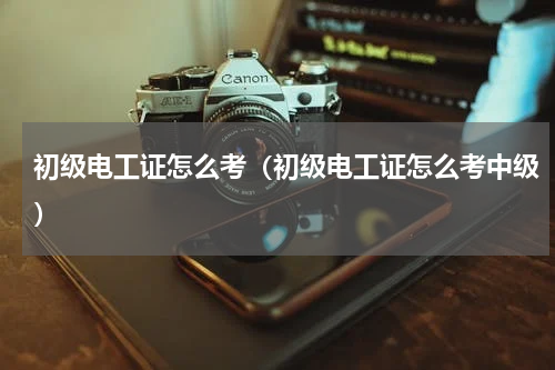 初级电工证怎么考（初级电工证怎么考中级）