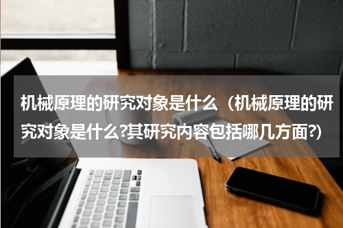 机械原理的研究对象是什么（机械原理的研究对象是什么?其研究内容包括哪几方面?）