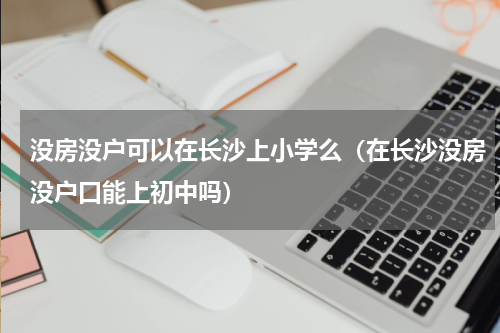 没房没户可以在长沙上小学么（在长沙没房没户口能上初中吗）