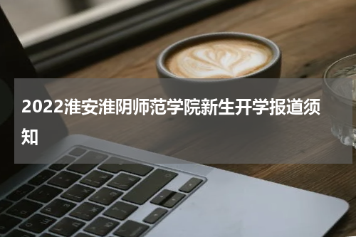 2022淮安淮阴师范学院新生开学报道须知