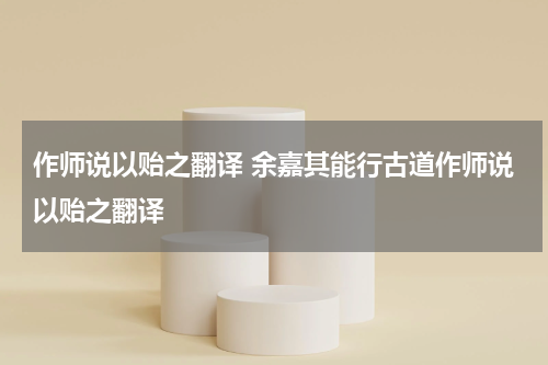 作师说以贻之翻译 余嘉其能行古道作师说以贻之翻译