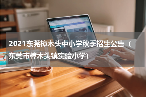 2021东莞樟木头中小学秋季招生公告（东莞市樟木头镇实验小学）