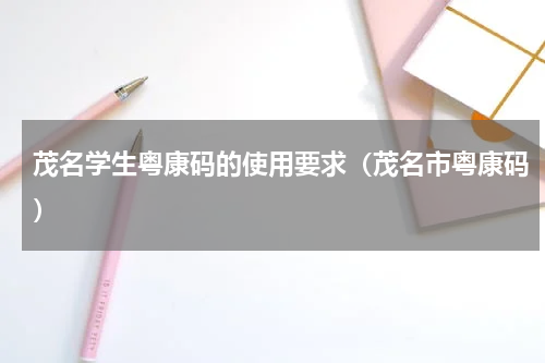茂名学生粤康码的使用要求（茂名市粤康码）