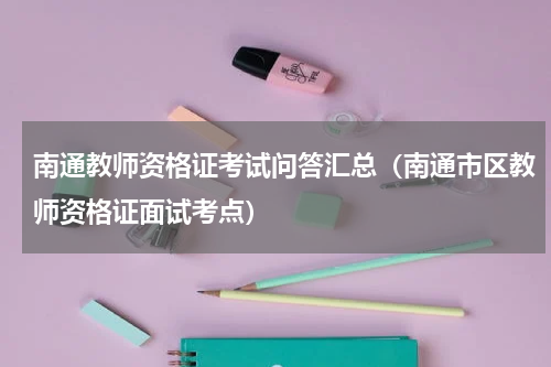 南通教师资格证考试问答汇总（南通市区教师资格证面试考点）