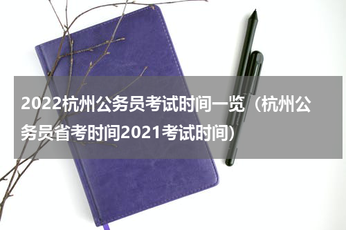 2022杭州公务员考试时间一览(杭州公务员省考时间2021考试时间)
